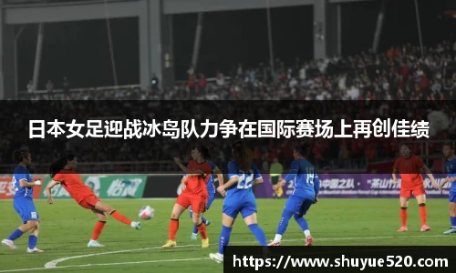 日本女足迎战冰岛队力争在国际赛场上再创佳绩