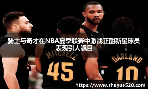 骑士与奇才在NBA夏季联赛中激战正酣新星球员表现引人瞩目