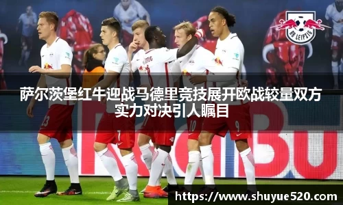 萨尔茨堡红牛迎战马德里竞技展开欧战较量双方实力对决引人瞩目
