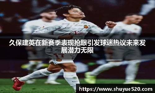 久保建英在新赛季表现抢眼引发球迷热议未来发展潜力无限