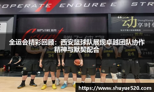 全运会精彩回顾：西安篮球队展现卓越团队协作精神与默契配合