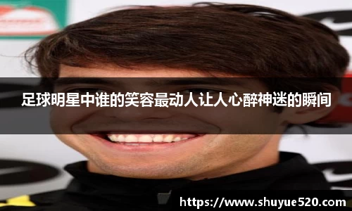足球明星中谁的笑容最动人让人心醉神迷的瞬间