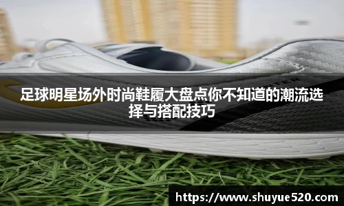 足球明星场外时尚鞋履大盘点你不知道的潮流选择与搭配技巧
