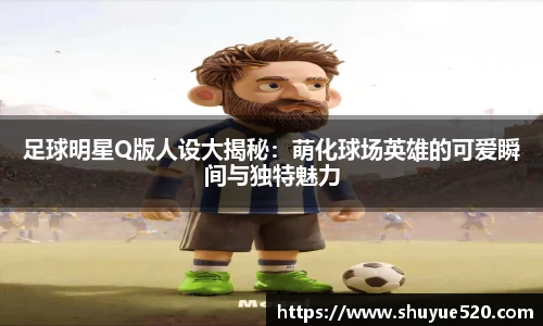 足球明星Q版人设大揭秘：萌化球场英雄的可爱瞬间与独特魅力