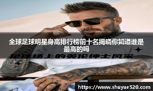 全球足球明星身高排行榜前十名揭晓你知道谁是最高的吗