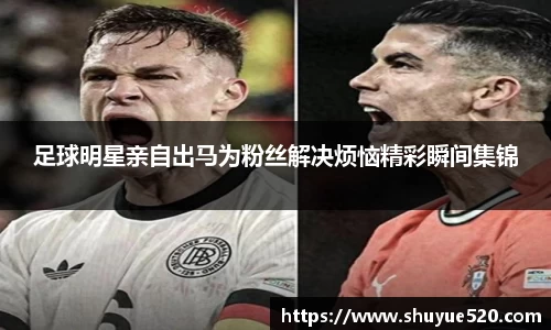 足球明星亲自出马为粉丝解决烦恼精彩瞬间集锦