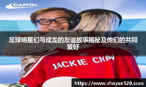 足球明星们与成龙的友谊故事揭秘及他们的共同爱好