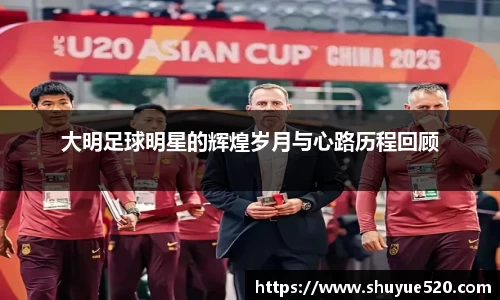 大明足球明星的辉煌岁月与心路历程回顾